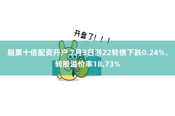 股票十倍配资开户 7月3日浙22转债下跌0.24%，转股溢价率18.73%