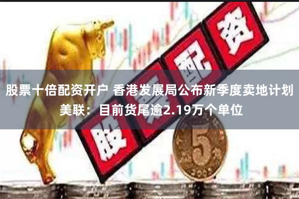 股票十倍配资开户 香港发展局公布新季度卖地计划 美联：目前货尾逾2.19万个单位