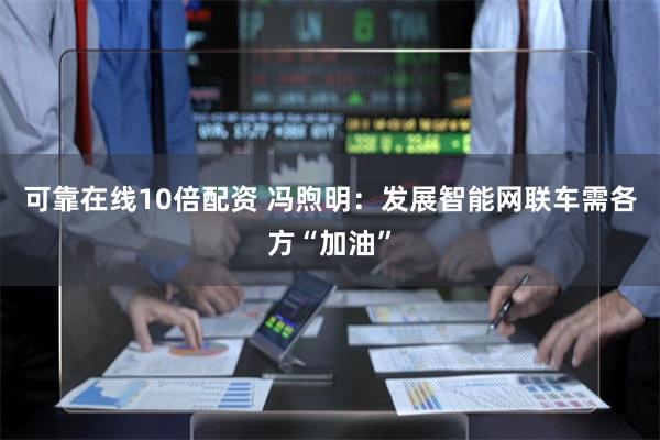 可靠在线10倍配资 冯煦明：发展智能网联车需各方“加油”