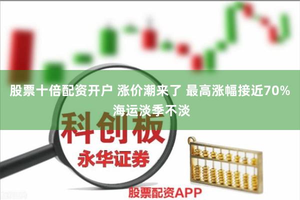 股票十倍配资开户 涨价潮来了 最高涨幅接近70% 海运淡季不淡