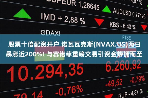 股票十倍配资开户 诺瓦瓦克斯(NVAX.US)两日暴涨近200%! 与赛诺菲重磅交易引资金蜂拥而至