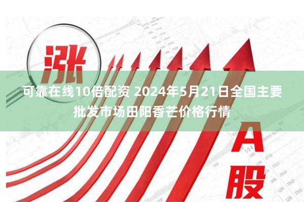 可靠在线10倍配资 2024年5月21日全国主要批发市场田阳香芒价格行情