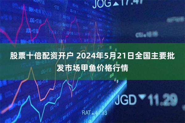 股票十倍配资开户 2024年5月21日全国主要批发市场甲鱼价格行情