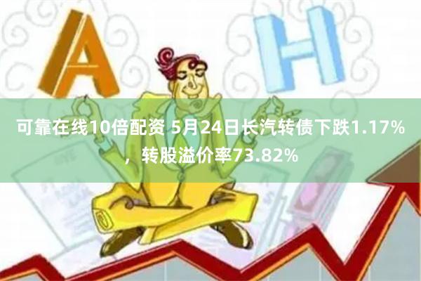 可靠在线10倍配资 5月24日长汽转债下跌1.17%，转股溢价率73.82%