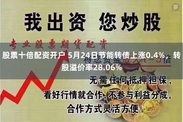 股票十倍配资开户 5月24日节能转债上涨0.4%，转股溢价率28.06%