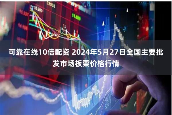 可靠在线10倍配资 2024年5月27日全国主要批发市场板栗价格行情