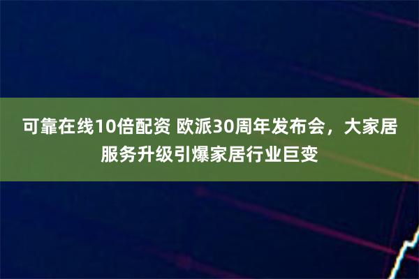 可靠在线10倍配资 欧派30周年发布会，大家居服务升级引爆家居行业巨变