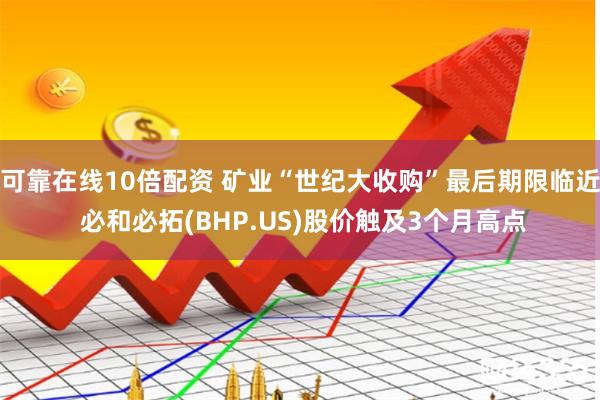 可靠在线10倍配资 矿业“世纪大收购”最后期限临近 必和必拓(BHP.US)股价触及3个月高点