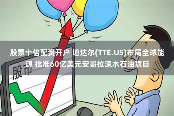 股票十倍配资开户 道达尔(TTE.US)布局全球能源 批准60亿美元安哥拉深水石油项目