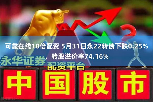 可靠在线10倍配资 5月31日永22转债下跌0.25%，转股溢价率74.16%