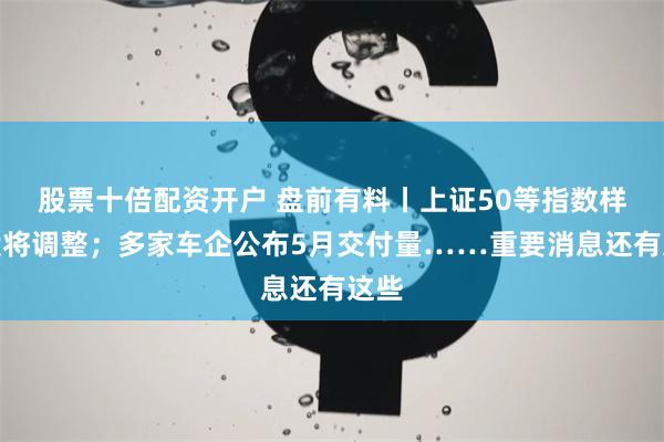 股票十倍配资开户 盘前有料丨上证50等指数样本股将调整；多家