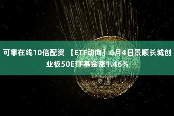 可靠在线10倍配资 【ETF动向】6月4日景顺长城创业板50ETF基金涨1.46%