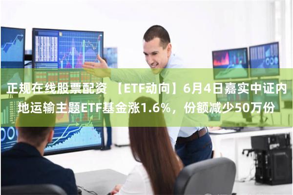 正规在线股票配资 【ETF动向】6月4日嘉实中证内地运输主题ETF基金涨1.6%，份额减少50万份