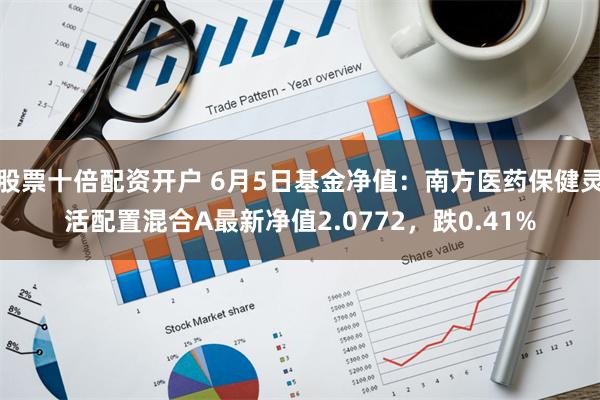 股票十倍配资开户 6月5日基金净值：南方医药保健灵活配置混合A最新净值2.0772，跌0.41%