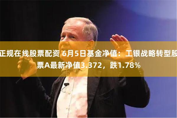 正规在线股票配资 6月5日基金净值：工银战略转型股票A最新净值3.372，跌1.78%