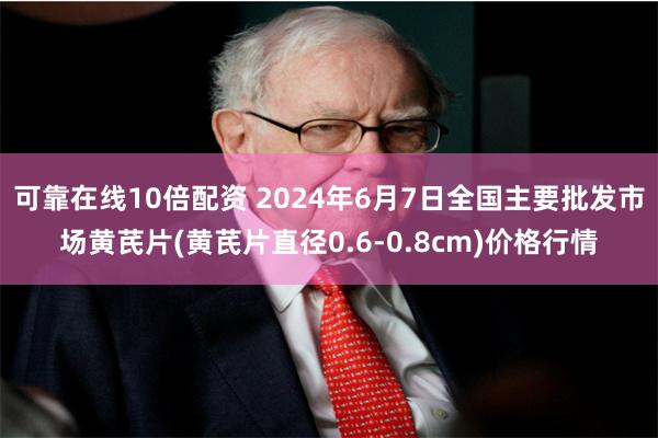 可靠在线10倍配资 2024年6月7日全国主要批发市场黄芪片(黄芪片直径0.6-0.8cm)价格行情