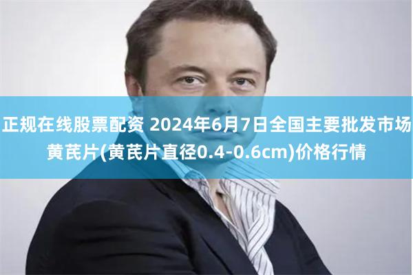 正规在线股票配资 2024年6月7日全国主要批发市场黄芪片(黄芪片直径0.4-0.6cm)价格行情