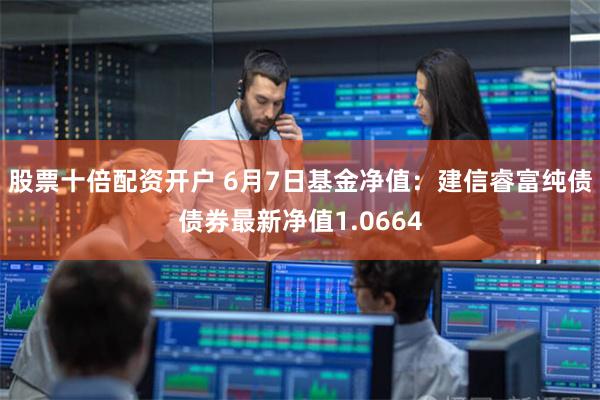 股票十倍配资开户 6月7日基金净值：建信睿富纯债债券最新净值1.0664