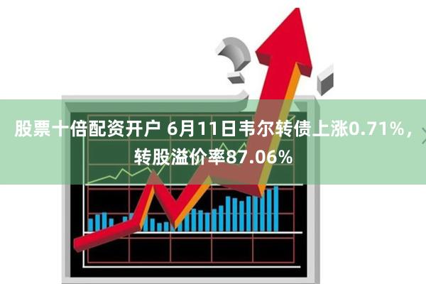 股票十倍配资开户 6月11日韦尔转债上涨0.71%，转股溢价率87.06%