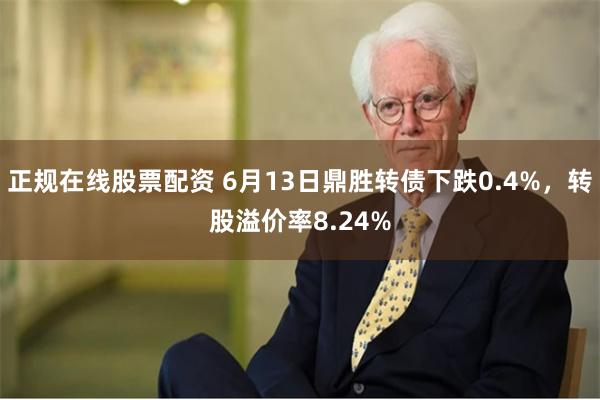 正规在线股票配资 6月13日鼎胜转债下跌0.4%，转股溢价率8.24%