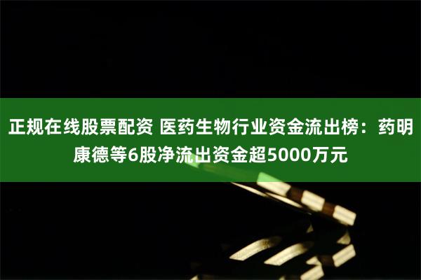 正规在线股票配资 医药生物行业资金流出榜：药明康德等6股净流