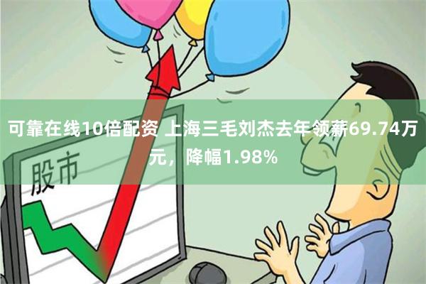 可靠在线10倍配资 上海三毛刘杰去年领薪69.74万元，降幅