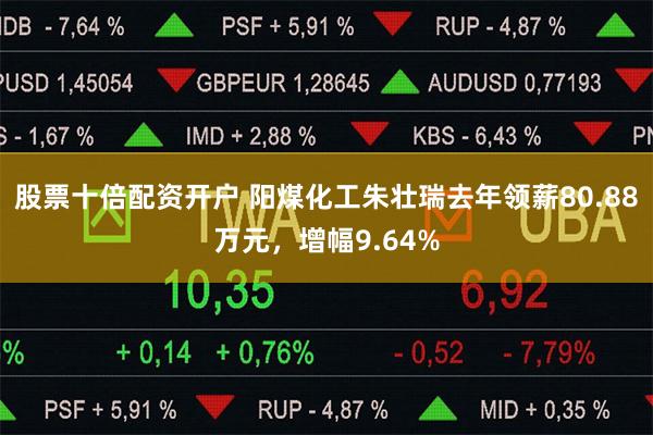 股票十倍配资开户 阳煤化工朱壮瑞去年领薪80.88万元，增幅