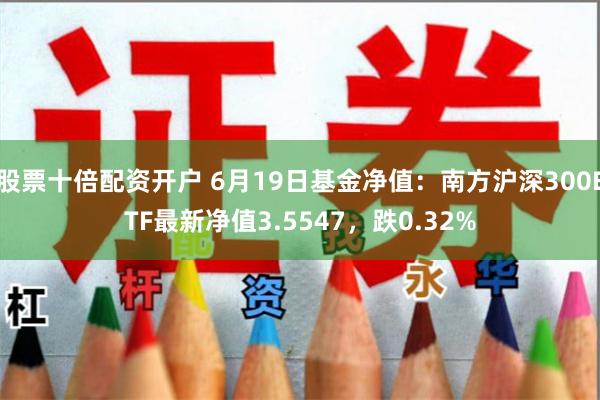 股票十倍配资开户 6月19日基金净值：南方沪深300ETF最