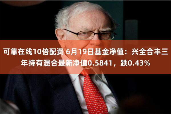 可靠在线10倍配资 6月19日基金净值：兴全合丰三年持有混合