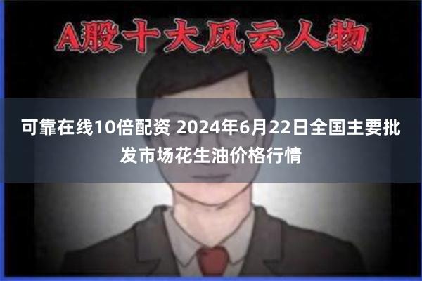 可靠在线10倍配资 2024年6月22日全国主要批发市场花生