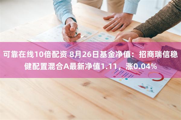 可靠在线10倍配资 8月26日基金净值：招商瑞信稳健配置混合