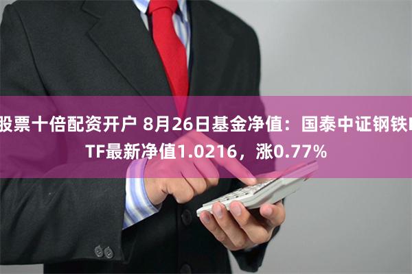 股票十倍配资开户 8月26日基金净值：国泰中证钢铁ETF最新