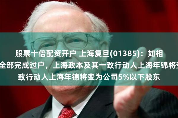 股票十倍配资开户 上海复旦(01385)：如相关司法处置拍卖股份全部完成过户，上海政本及其一致行动人上海年锦将变为公司5%以下股东