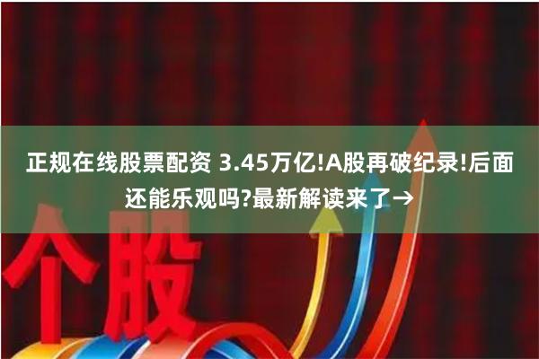 正规在线股票配资 3.45万亿!A股再破纪录!后面还能乐观吗