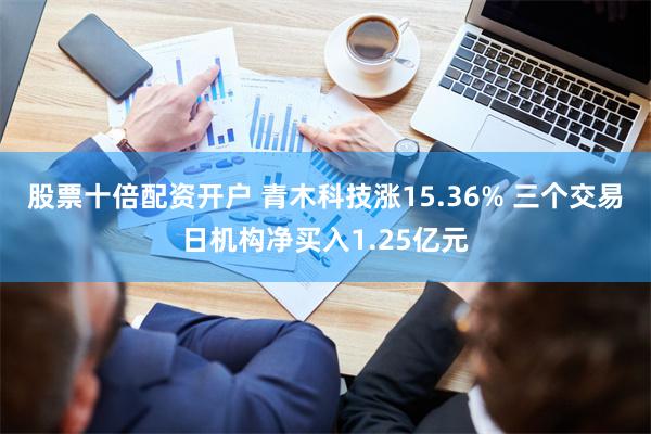 股票十倍配资开户 青木科技涨15.36% 三个交易日机构净买