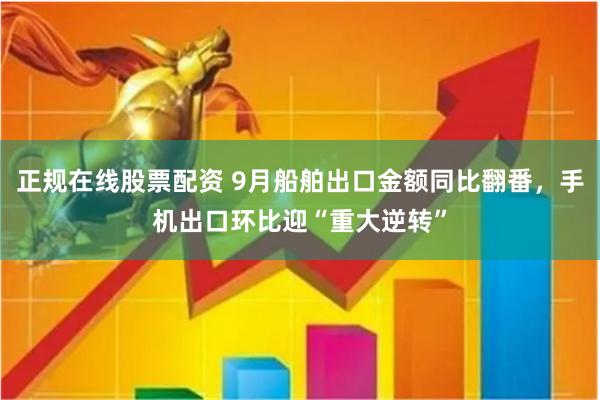 正规在线股票配资 9月船舶出口金额同比翻番，手机出口环比迎“