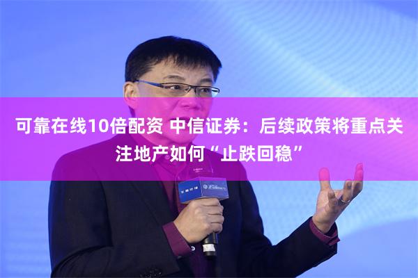 可靠在线10倍配资 中信证券：后续政策将重点关注地产如何“止跌回稳”