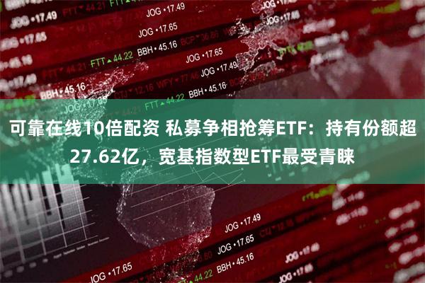 可靠在线10倍配资 私募争相抢筹ETF：持有份额超27.62亿，宽基指数型ETF最受青睐