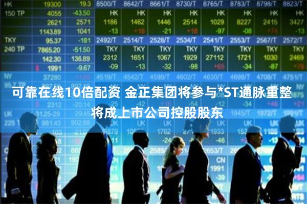 可靠在线10倍配资 金正集团将参与*ST通脉重整   将成上