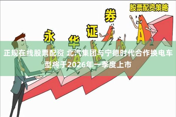 正规在线股票配资 北汽集团与宁德时代合作换电车型将于2026