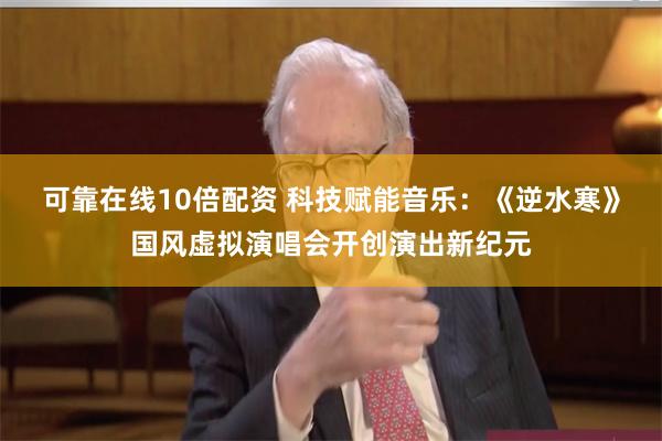 可靠在线10倍配资 科技赋能音乐：《逆水寒》国风虚拟演唱会开