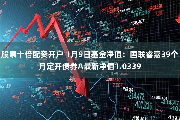 股票十倍配资开户 1月9日基金净值：国联睿嘉39个月定开债券