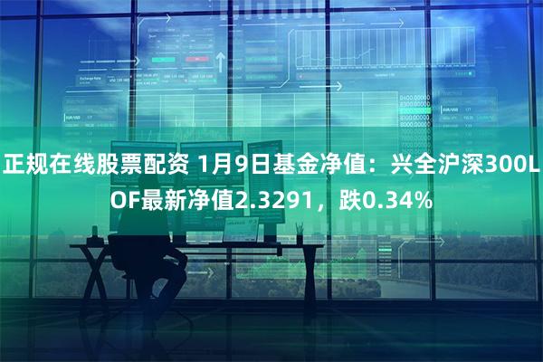 正规在线股票配资 1月9日基金净值：兴全沪深300LOF最新
