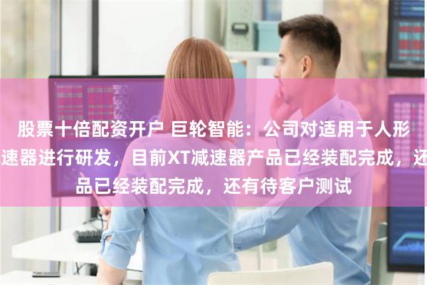 股票十倍配资开户 巨轮智能：公司对适用于人形机器人的XT减速