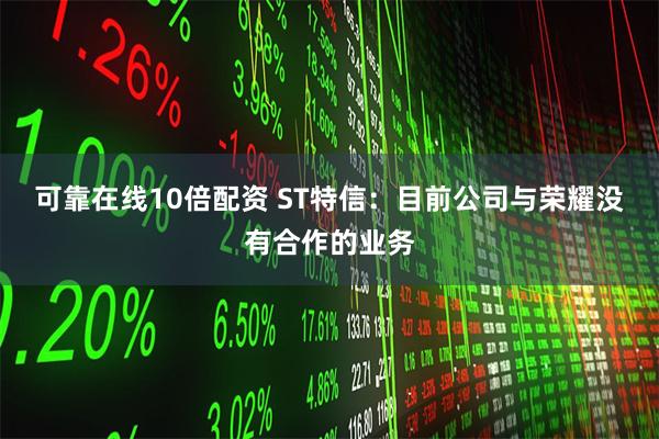 可靠在线10倍配资 ST特信：目前公司与荣耀没有合作的业务