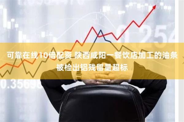 可靠在线10倍配资 陕西咸阳一餐饮店加工的油条被检出铝残留量