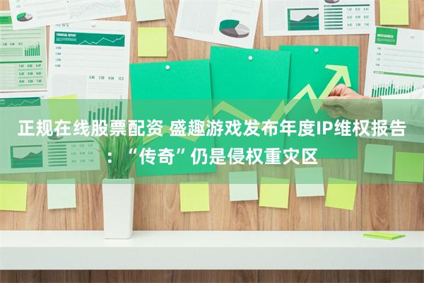 正规在线股票配资 盛趣游戏发布年度IP维权报告：“传奇”仍是