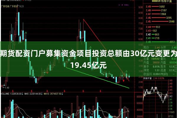 期货配资门户募集资金项目投资总额由30亿元变更为19.45亿