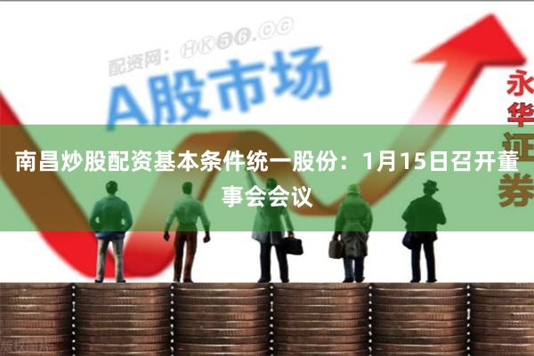 南昌炒股配资基本条件统一股份：1月15日召开董事会会议
