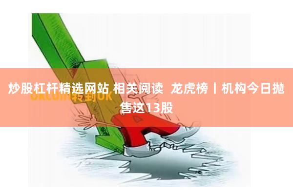 炒股杠杆精选网站 相关阅读  龙虎榜丨机构今日抛售这13股
